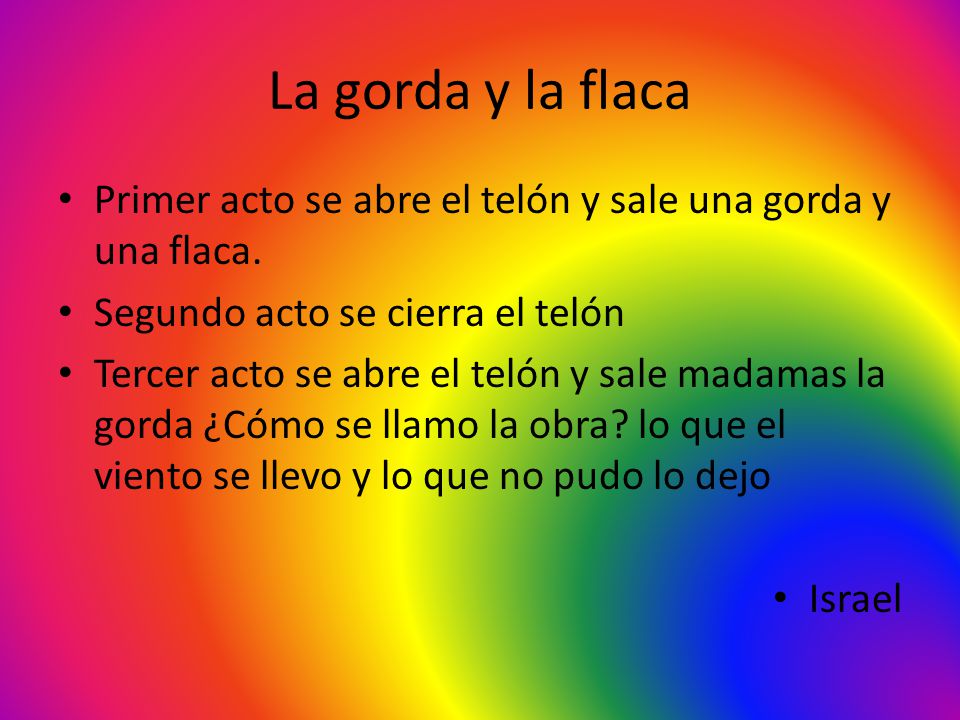 La gorda y la flaca Primer acto se abre el telón y sale una gorda y una flaca. Segundo acto se cierra el telón.