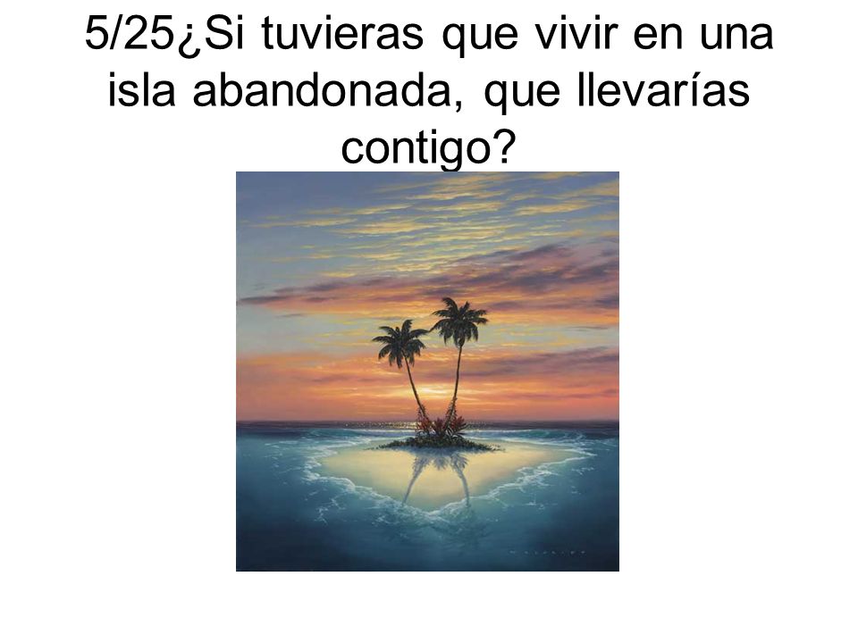 5/25¿Si tuvieras que vivir en una isla abandonada, que llevarías contigo