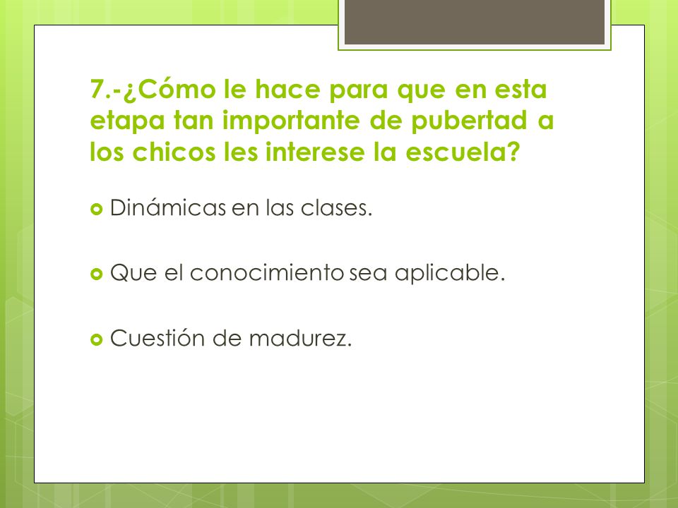 7.-¿Cómo le hace para que en esta etapa tan importante de pubertad a los chicos les interese la escuela