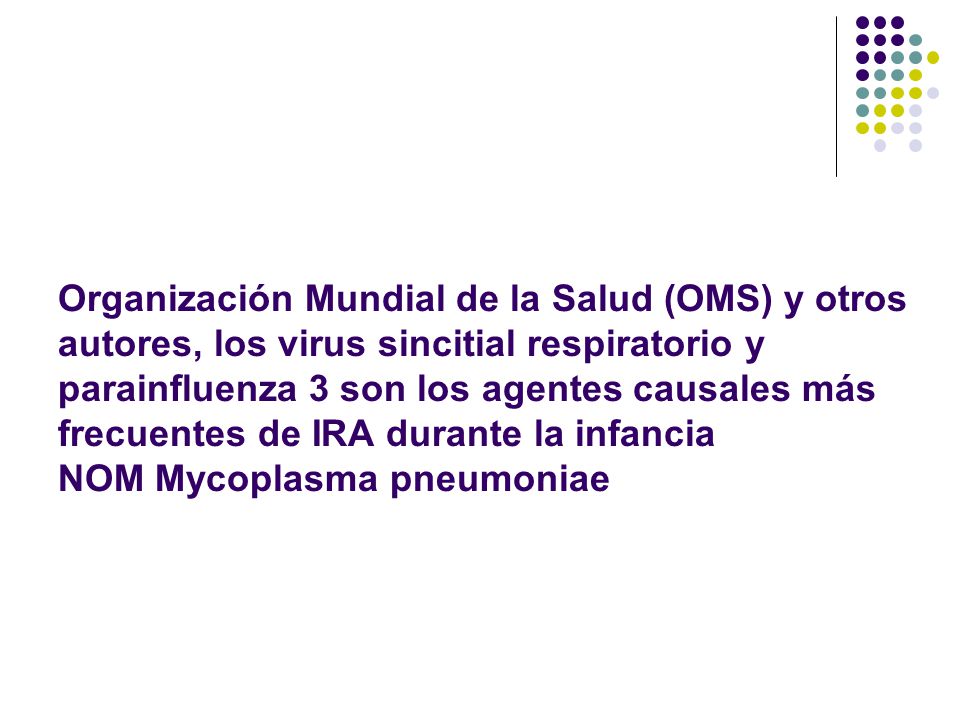 Organización Mundial de la Salud (OMS) y otros autores, los virus sincitial respiratorio y parainfluenza 3 son los agentes causales más frecuentes de IRA durante la infancia NOM Mycoplasma pneumoniae