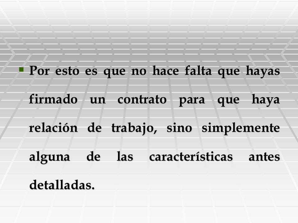Por esto es que no hace falta que hayas firmado un contrato para que haya relación de trabajo, sino simplemente alguna de las características antes detalladas.