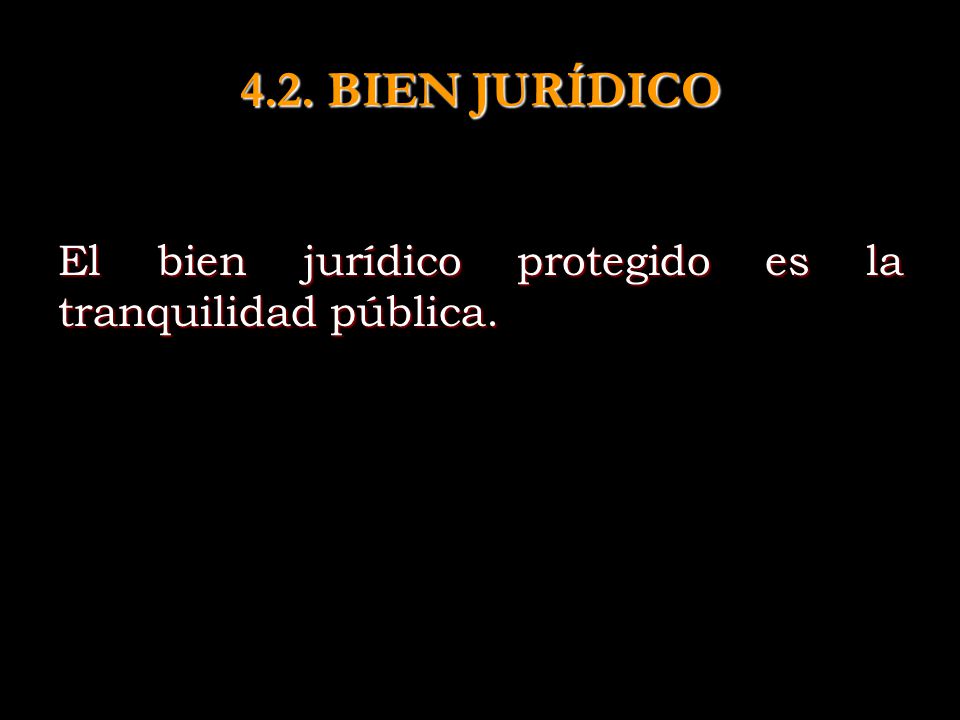 4.2. BIEN JURÍDICO El bien jurídico protegido es la tranquilidad pública.