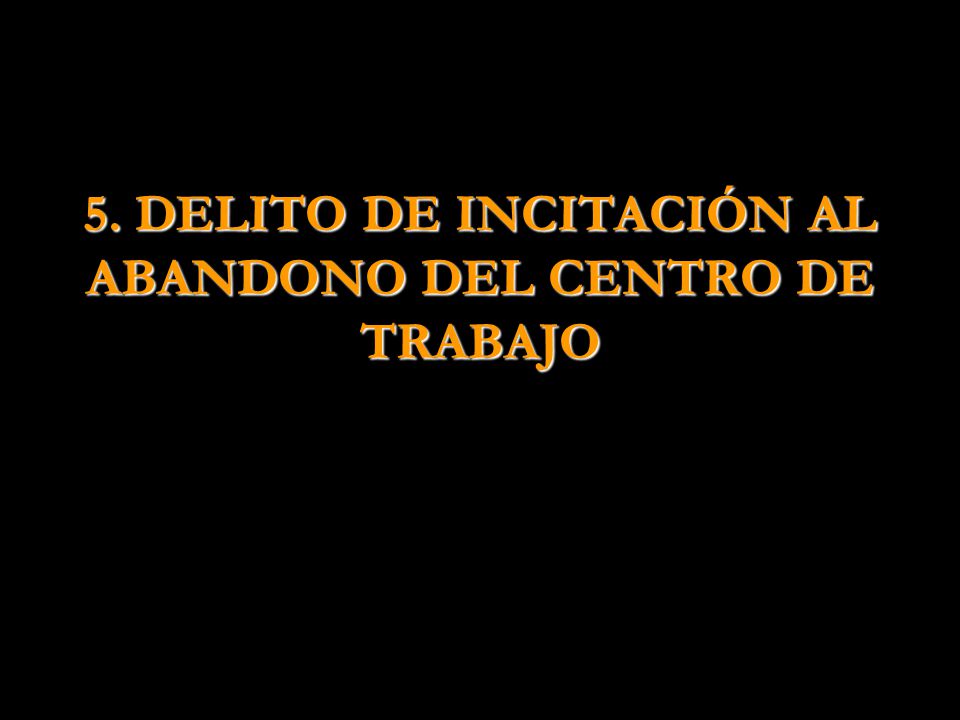 5. DELITO DE INCITACIÓN AL ABANDONO DEL CENTRO DE TRABAJO