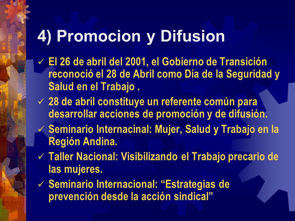 4) Promocion y Difusion El 26 de abril del 2001, el Gobierno de Transición reconoció el 28 de Abril como Día de la Seguridad y Salud en el Trabajo .