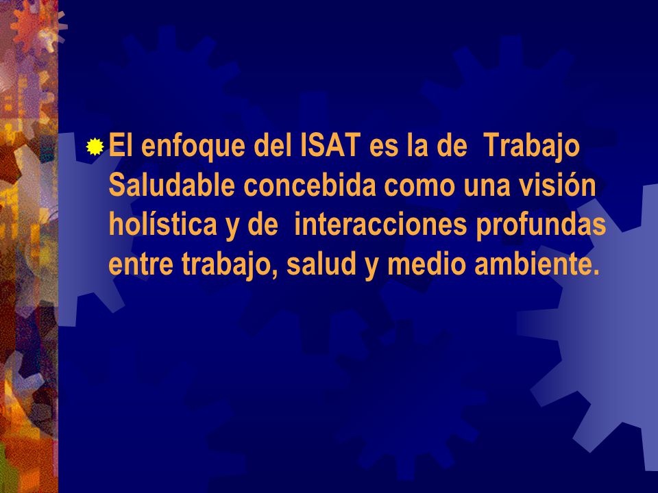El enfoque del ISAT es la de Trabajo Saludable concebida como una visión holística y de interacciones profundas entre trabajo, salud y medio ambiente.