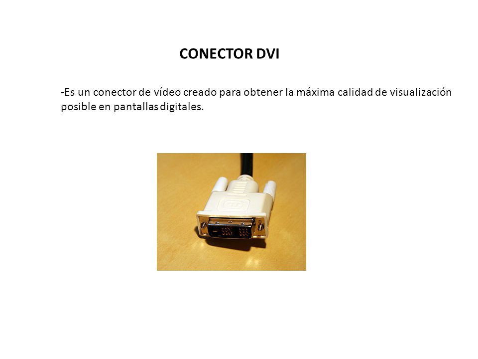 CONECTOR DVI -Es un conector de vídeo creado para obtener la máxima calidad de visualización posible en pantallas digitales.