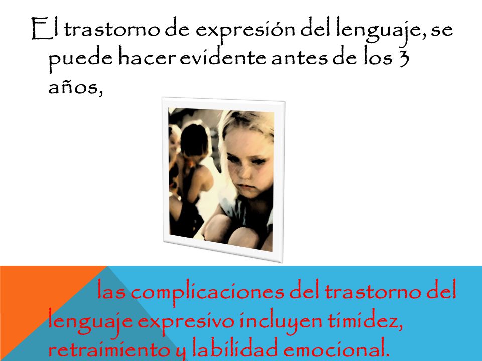 El trastorno de expresión del lenguaje, se puede hacer evidente antes de los 3 años, las complicaciones del trastorno del lenguaje expresivo incluyen timidez, retraimiento y labilidad emocional.