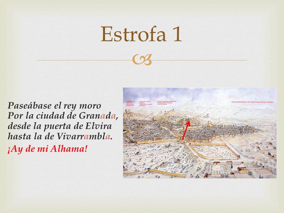 Estrofa 1 Paseábase el rey moro Por la ciudad de Granada, desde la puerta de Elvira hasta la de Vivarrambla. ¡Ay de mi Alhama!