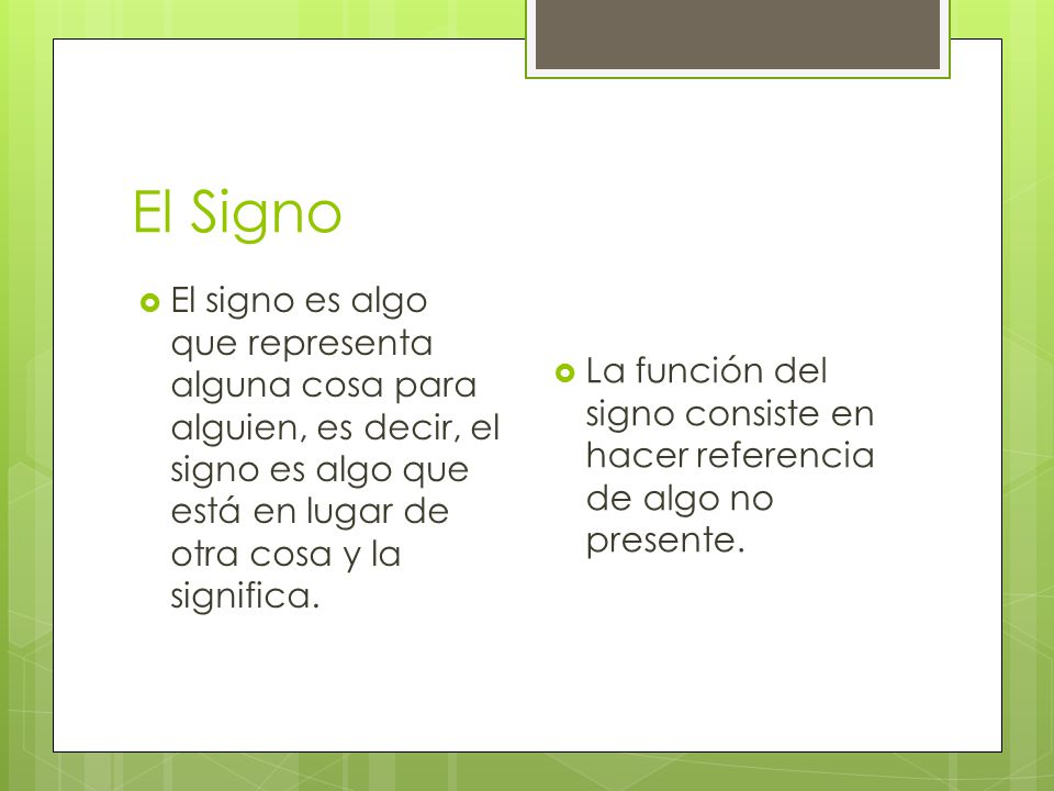 El Signo El signo es algo que representa alguna cosa para alguien, es decir, el signo es algo que está en lugar de otra cosa y la significa.