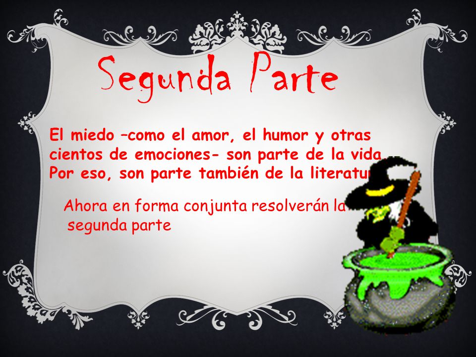Segunda Parte El miedo –como el amor, el humor y otras cientos de emociones- son parte de la vida. Por eso, son parte también de la literatura.