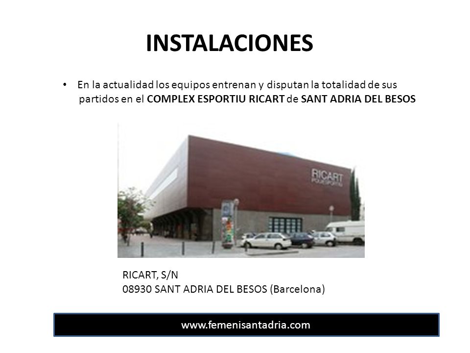 INSTALACIONES En la actualidad los equipos entrenan y disputan la totalidad de sus. partidos en el COMPLEX ESPORTIU RICART de SANT ADRIA DEL BESOS.