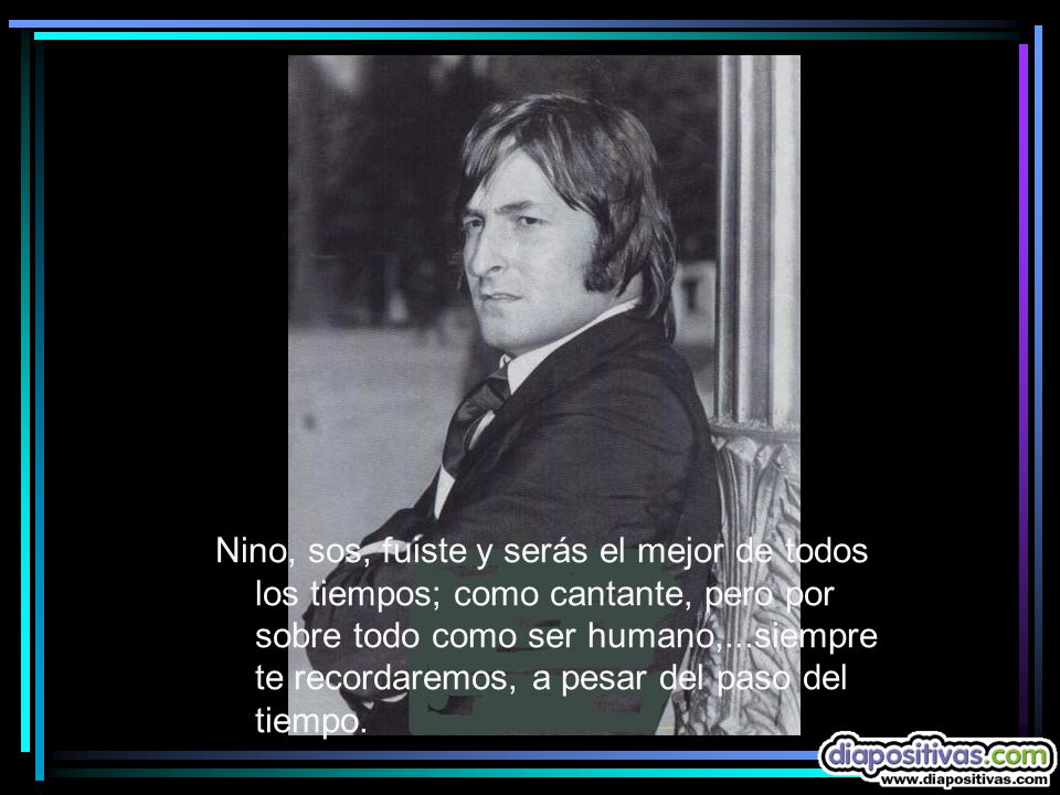 Nino, sos, fuiste y serás el mejor de todos los tiempos; como cantante, pero por sobre todo como ser humano,...siempre te recordaremos, a pesar del paso del tiempo.