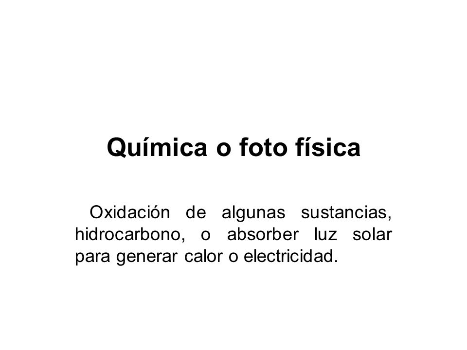 Química o foto física Oxidación de algunas sustancias, hidrocarbono, o absorber luz solar para generar calor o electricidad.
