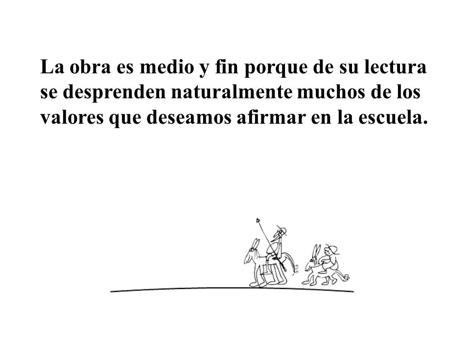 La obra es medio y fin porque de su lectura se desprenden naturalmente muchos de los valores que deseamos afirmar en la escuela.