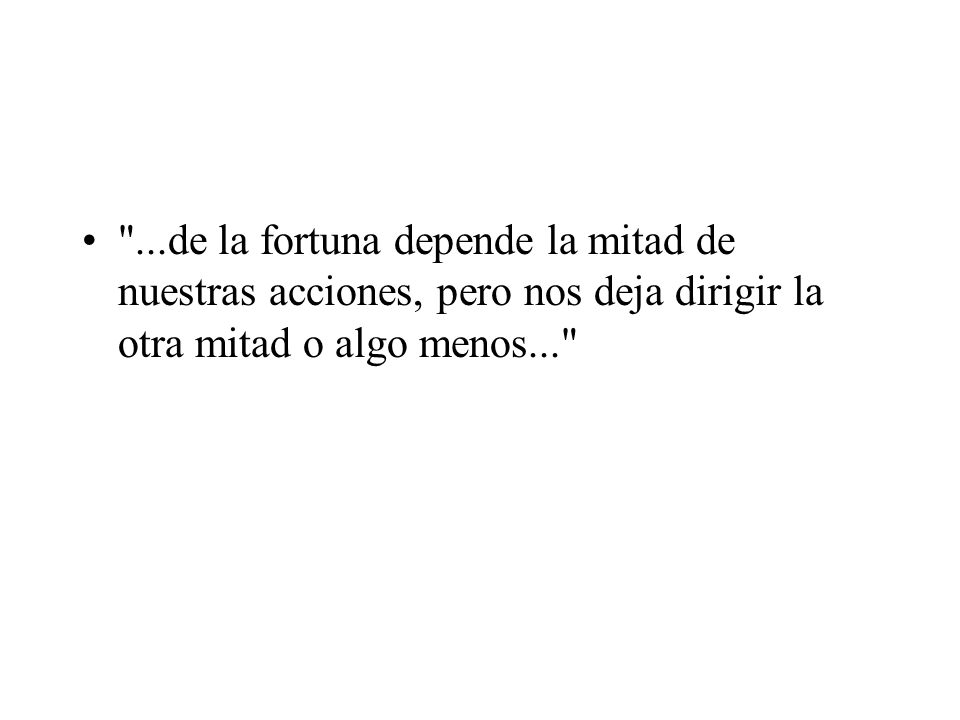 ...de la fortuna depende la mitad de nuestras acciones, pero nos deja dirigir la otra mitad o algo menos...