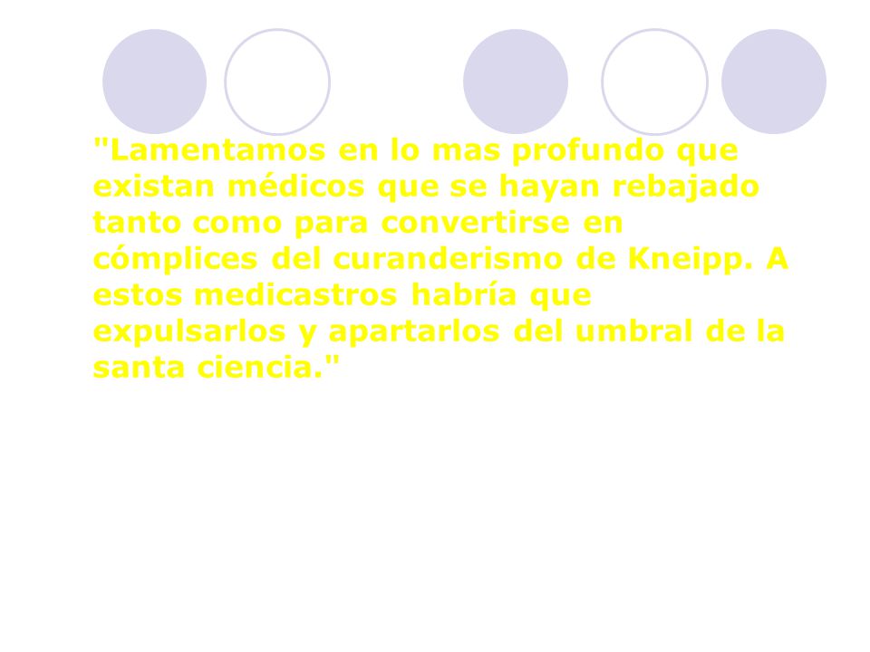 Lamentamos en lo mas profundo que existan médicos que se hayan rebajado tanto como para convertirse en cómplices del curanderismo de Kneipp. A estos medicastros habría que expulsarlos y apartarlos del umbral de la santa ciencia.