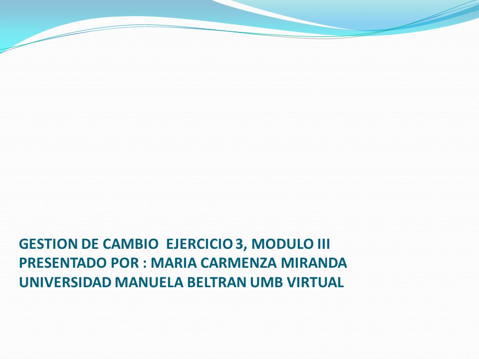 GESTION DE CAMBIO EJERCICIO 3, MODULO III PRESENTADO POR : MARIA CARMENZA MIRANDA UNIVERSIDAD MANUELA BELTRAN UMB VIRTUAL