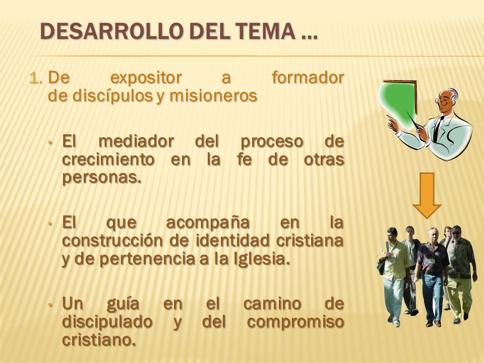 DESARROLLO DEL TEMA … De expositor a formador de discípulos y misioneros. El mediador del proceso de crecimiento en la fe de otras personas.