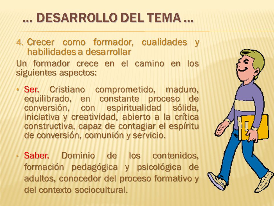 … DESARROLLO DEL TEMA … Crecer como formador, cualidades y habilidades a desarrollar. Un formador crece en el camino en los siguientes aspectos:
