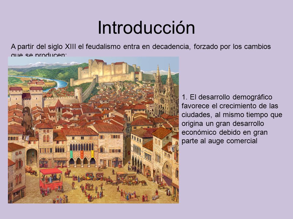 Introducción A partir del siglo XIII el feudalismo entra en decadencia, forzado por los cambios que se producen: