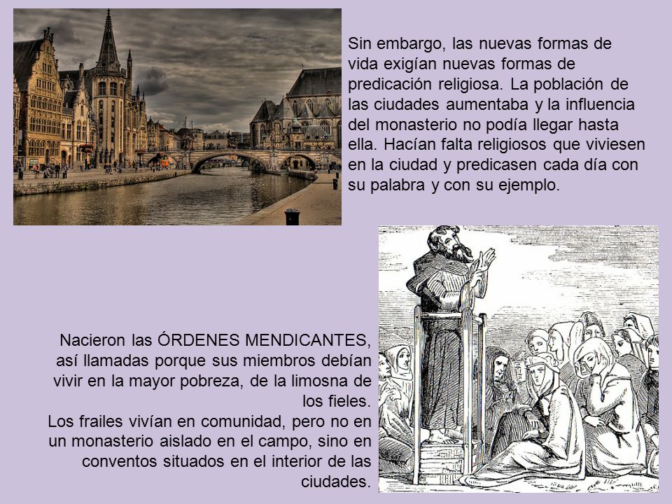 Sin embargo, las nuevas formas de vida exigían nuevas formas de predicación religiosa. La población de las ciudades aumentaba y la influencia del monasterio no podía llegar hasta ella. Hacían falta religiosos que viviesen en la ciudad y predicasen cada día con su palabra y con su ejemplo.