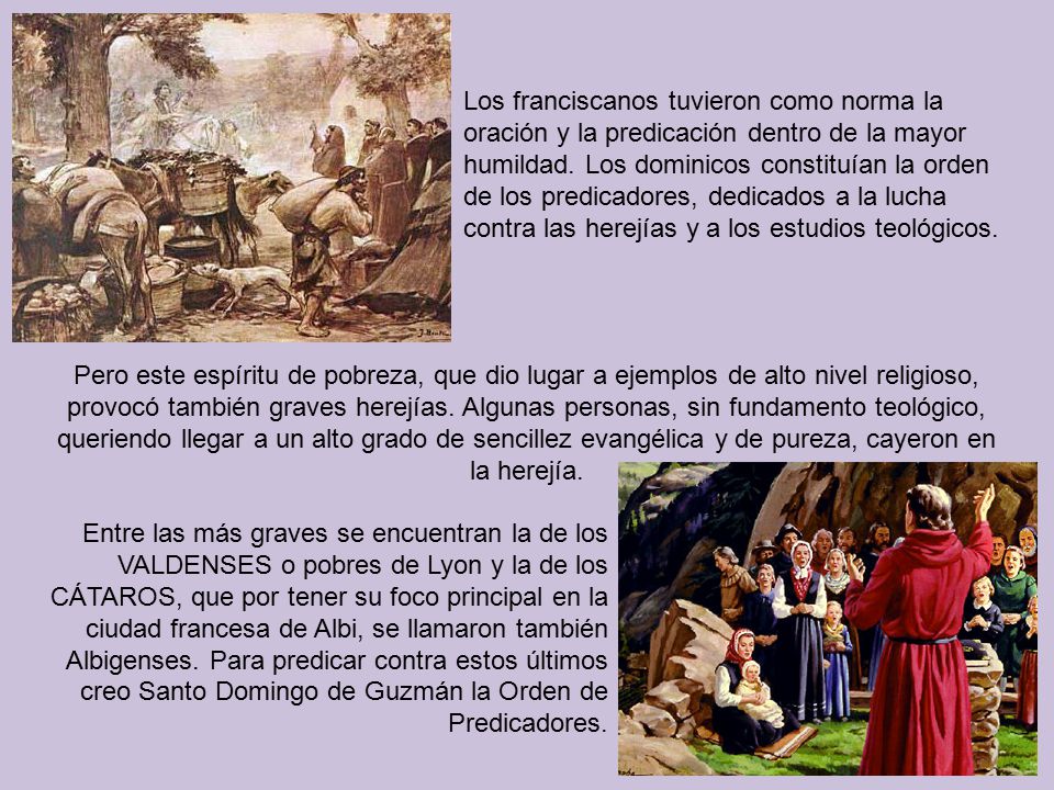 Los franciscanos tuvieron como norma la oración y la predicación dentro de la mayor humildad. Los dominicos constituían la orden de los predicadores, dedicados a la lucha contra las herejías y a los estudios teológicos.