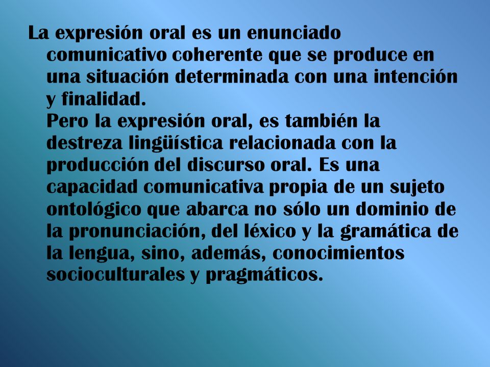 La expresión oral es un enunciado comunicativo coherente que se produce en una situación determinada con una intención y finalidad.