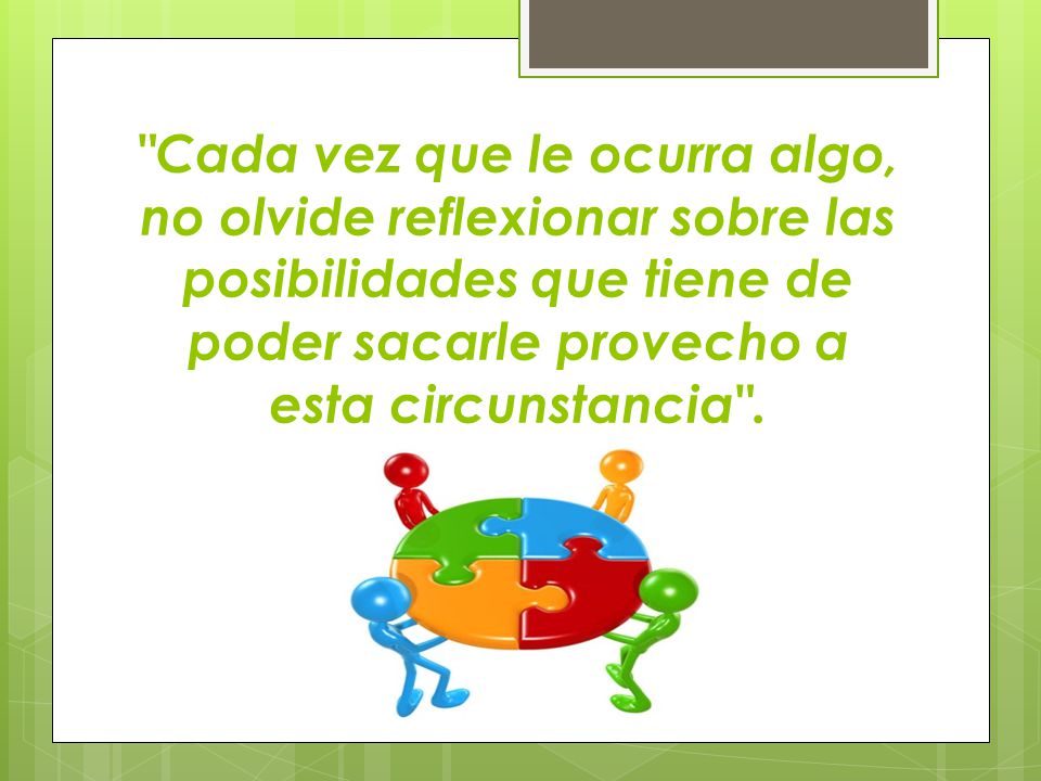 Cada vez que le ocurra algo, no olvide reflexionar sobre las posibilidades que tiene de poder sacarle provecho a esta circunstancia .