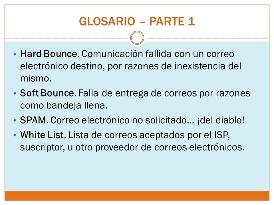 GLOSARIO – PARTE 1 Hard Bounce. Comunicación fallida con un correo electrónico destino, por razones de inexistencia del mismo.