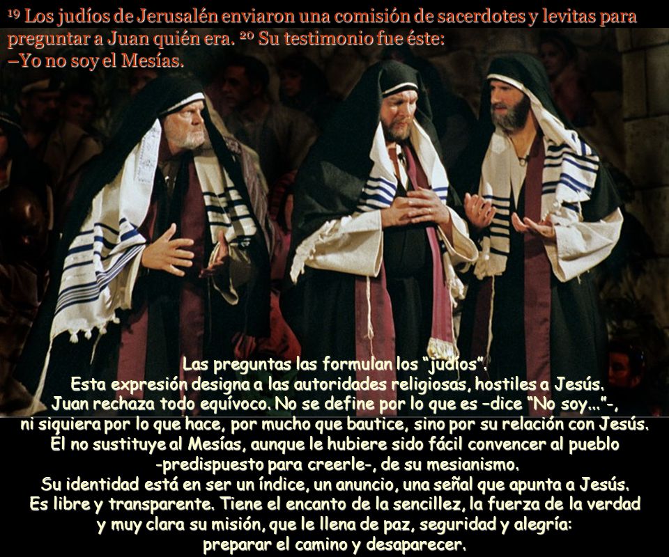 19 Los judíos de Jerusalén enviaron una comisión de sacerdotes y levitas para preguntar a Juan quién era. 20 Su testimonio fue éste: –Yo no soy el Mesías.