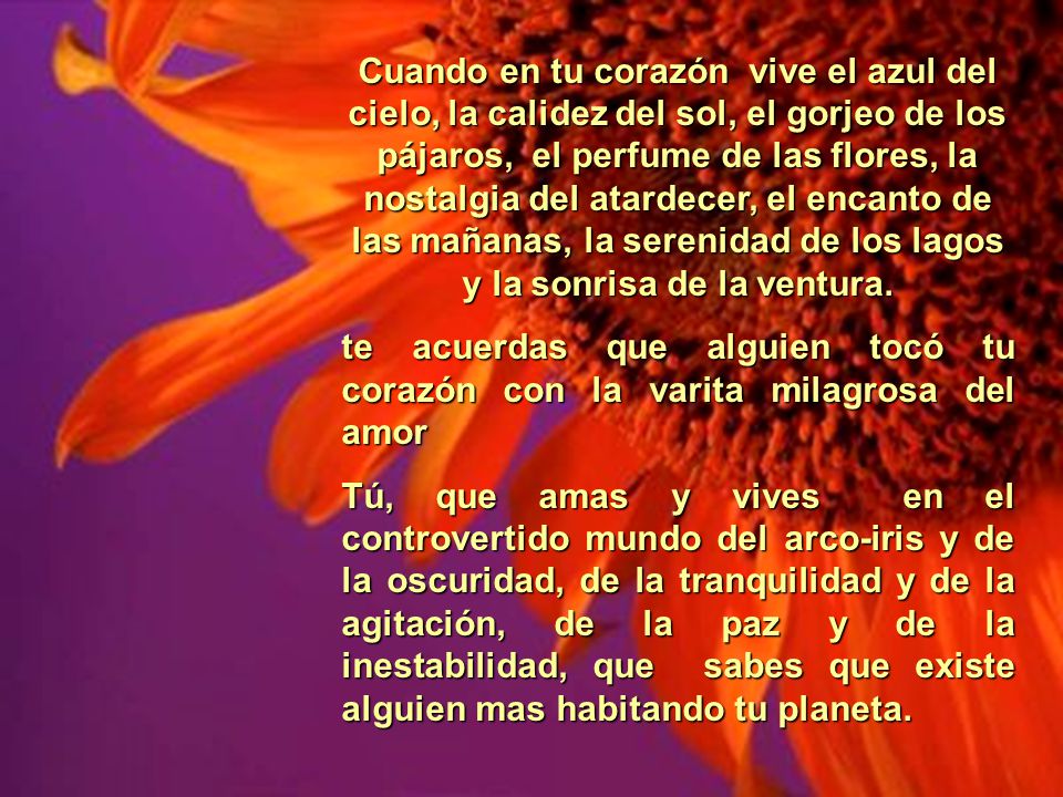 Cuando en tu corazón vive el azul del cielo, la calidez del sol, el gorjeo de los pájaros, el perfume de las flores, la nostalgia del atardecer, el encanto de las mañanas, la serenidad de los lagos y la sonrisa de la ventura.