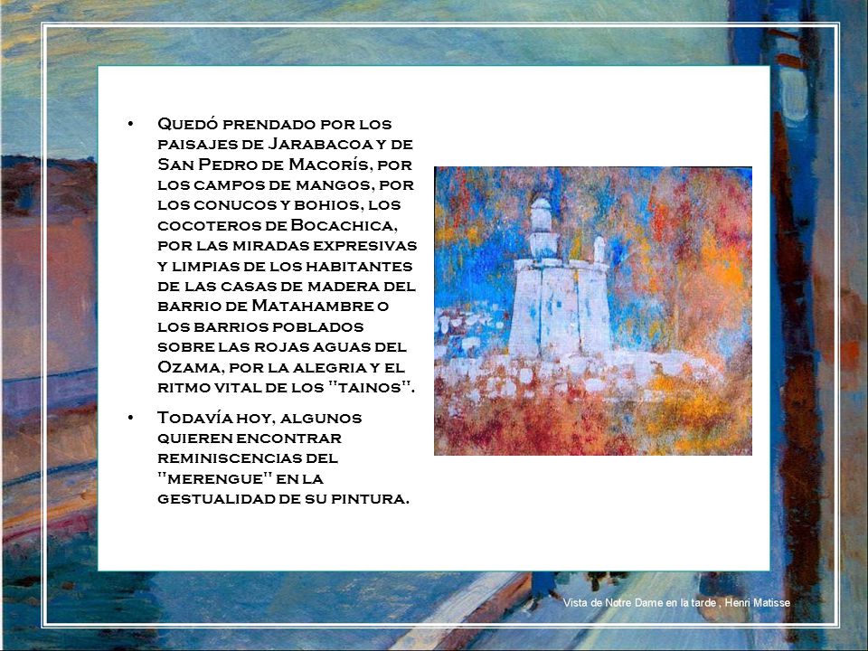 Quedó prendado por los paisajes de Jarabacoa y de San Pedro de Macorís, por los campos de mangos, por los conucos y bohios, los cocoteros de Bocachica, por las miradas expresivas y limpias de los habitantes de las casas de madera del barrio de Matahambre o los barrios poblados sobre las rojas aguas del Ozama, por la alegria y el ritmo vital de los tainos .