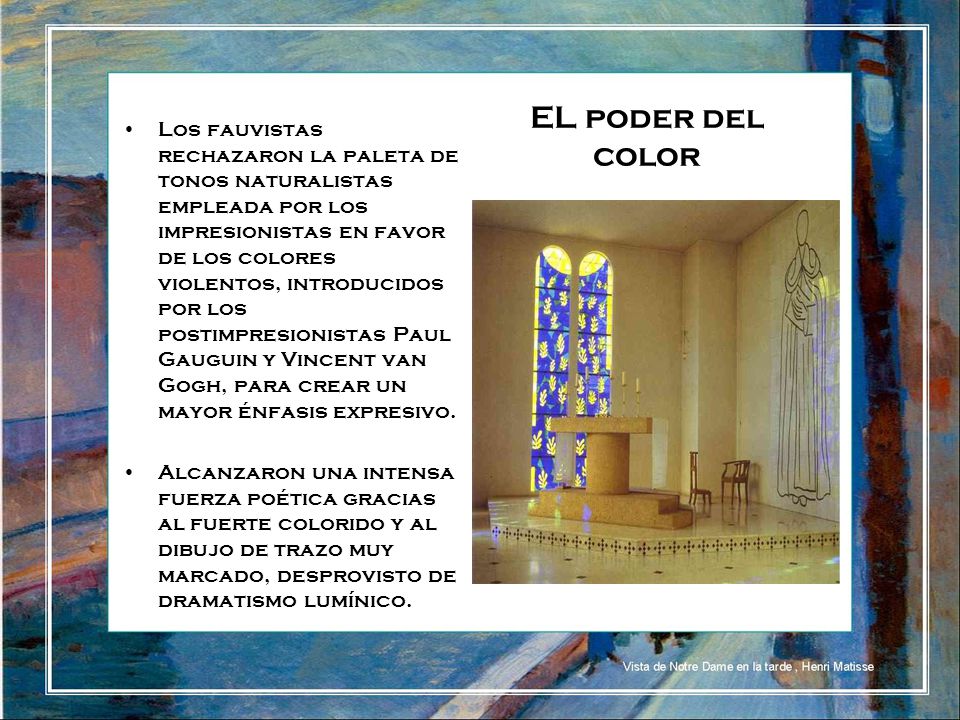 Los fauvistas rechazaron la paleta de tonos naturalistas empleada por los impresionistas en favor de los colores violentos, introducidos por los postimpresionistas Paul Gauguin y Vincent van Gogh, para crear un mayor énfasis expresivo.