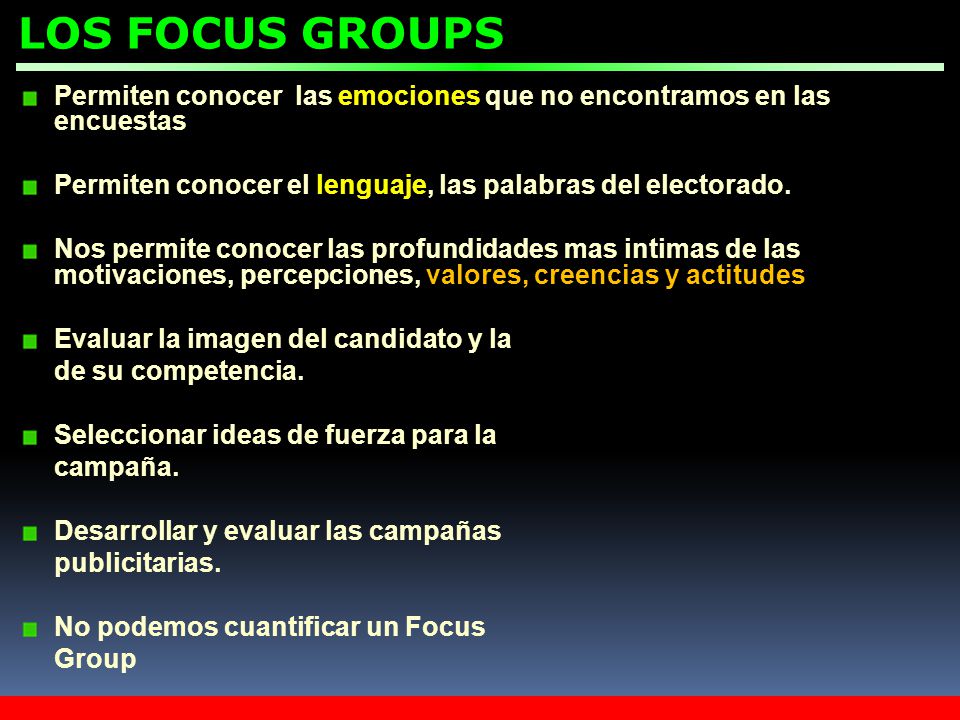 LOS FOCUS GROUPS Permiten conocer las emociones que no encontramos en las encuestas. Permiten conocer el lenguaje, las palabras del electorado.