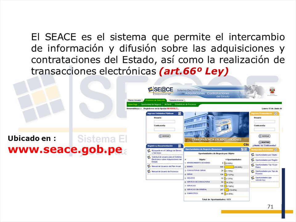 El SEACE es el sistema que permite el intercambio de información y difusión sobre las adquisiciones y contrataciones del Estado, así como la realización de transacciones electrónicas (art.66º Ley)