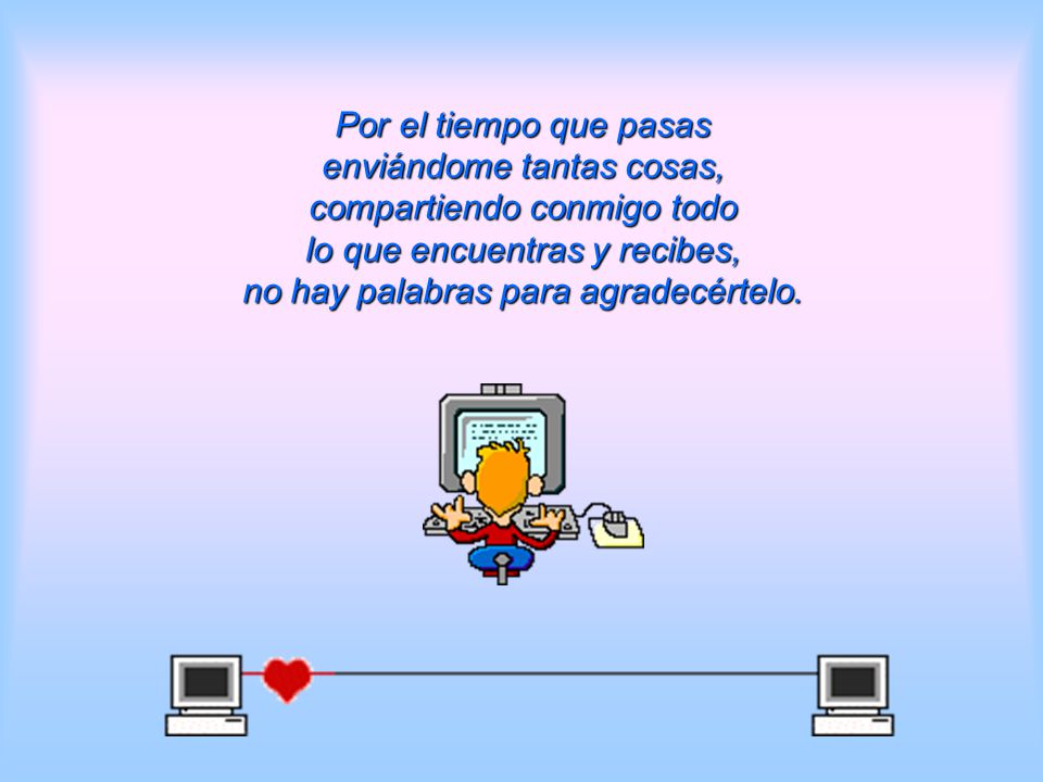 Por el tiempo que pasas enviándome tantas cosas, compartiendo conmigo todo lo que encuentras y recibes, no hay palabras para agradecértelo.