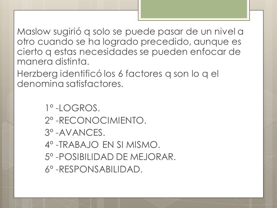 Maslow sugirió q solo se puede pasar de un nivel a otro cuando se ha logrado precedido, aunque es cierto q estas necesidades se pueden enfocar de manera distinta.