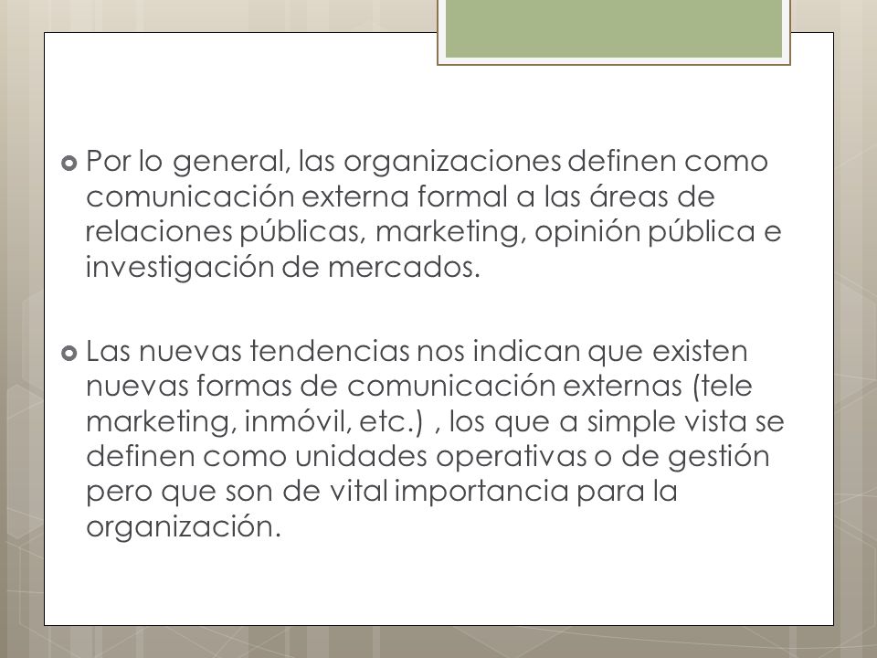 Por lo general, las organizaciones definen como comunicación externa formal a las áreas de relaciones públicas, marketing, opinión pública e investigación de mercados.