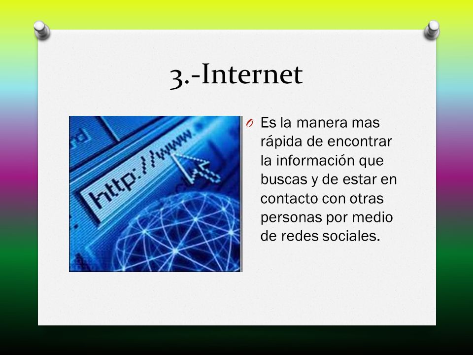 3.-Internet Es la manera mas rápida de encontrar la información que buscas y de estar en contacto con otras personas por medio de redes sociales.