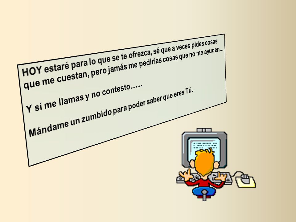 HOY estaré para lo que se te ofrezca, sé que a veces pides cosas que me cuestan, pero jamás me pedirías cosas que no me ayuden...