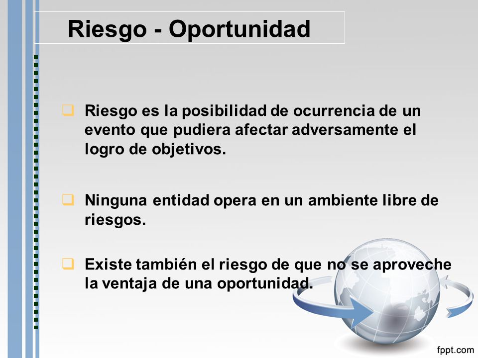 Riesgo - Oportunidad Riesgo es la posibilidad de ocurrencia de un evento que pudiera afectar adversamente el logro de objetivos.