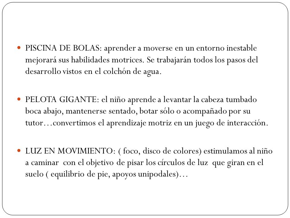 PISCINA DE BOLAS: aprender a moverse en un entorno inestable mejorará sus habilidades motrices. Se trabajarán todos los pasos del desarrollo vistos en el colchón de agua.