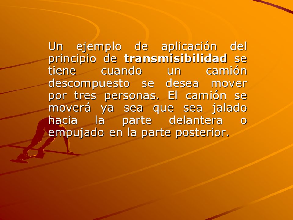 Un ejemplo de aplicación del principio de transmisibilidad se tiene cuando un camión descompuesto se desea mover por tres personas.