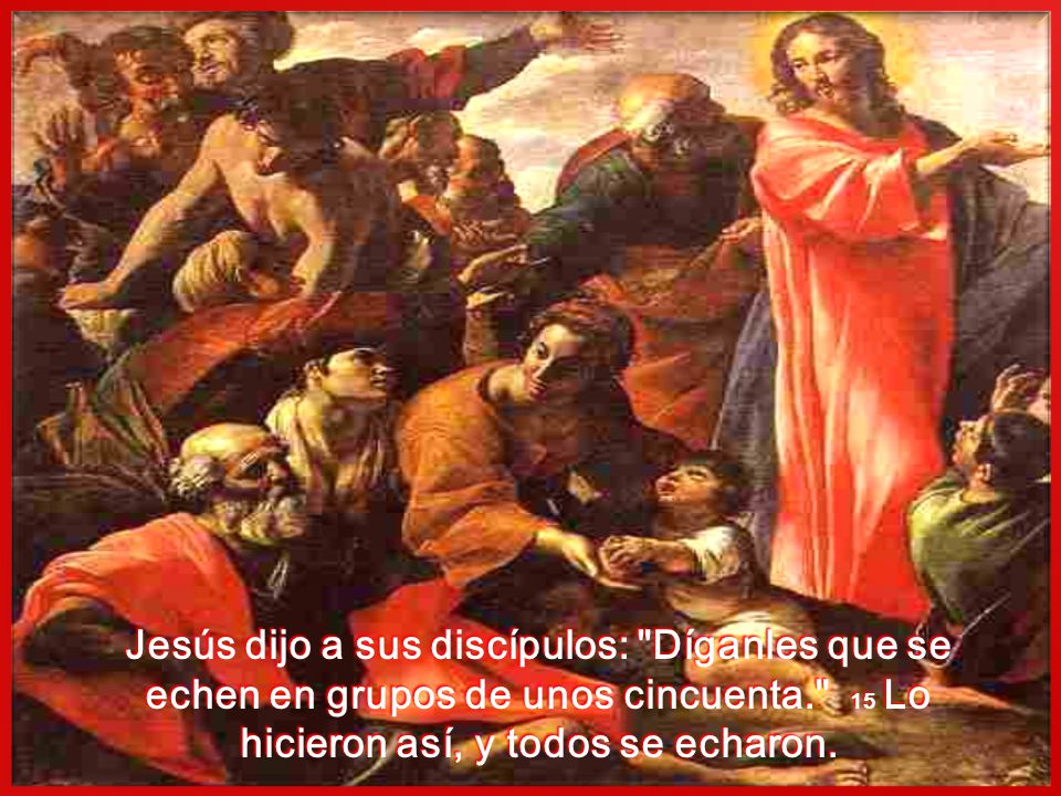 Jesús dijo a sus discípulos: Díganles que se echen en grupos de unos cincuenta. 15 Lo hicieron así, y todos se echaron.