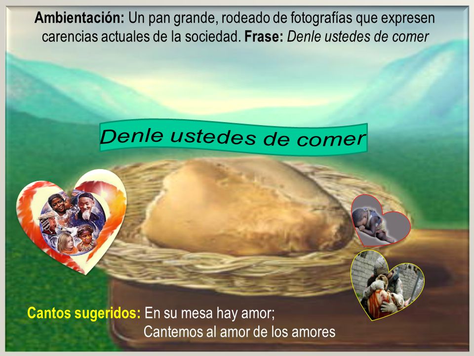 Ambientación: Un pan grande, rodeado de fotografías que expresen carencias actuales de la sociedad. Frase: Denle ustedes de comer