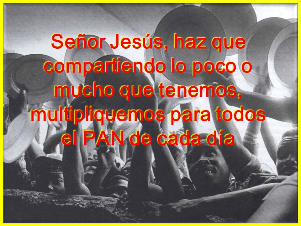 Señor Jesús, haz que compartiendo lo poco o mucho que tenemos, multipliquemos para todos el PAN de cada día