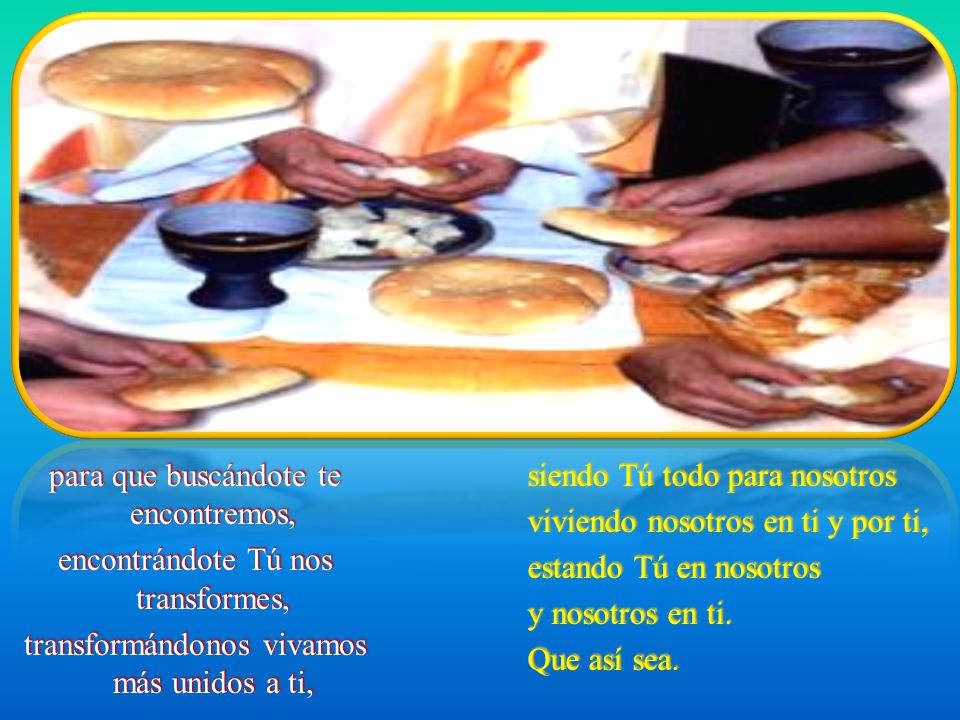 para que buscándote te encontremos, encontrándote Tú nos transformes, transformándonos vivamos más unidos a ti,