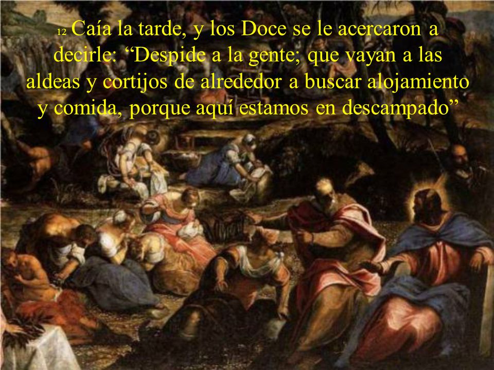 12 Caía la tarde, y los Doce se le acercaron a decirle: Despide a la gente; que vayan a las aldeas y cortijos de alrededor a buscar alojamiento y comida, porque aquí estamos en descampado