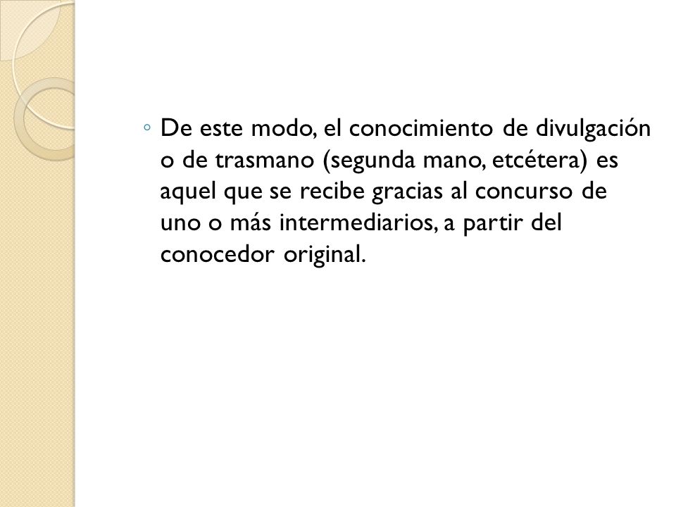 De este modo, el conocimiento de divulgación o de trasmano (segunda mano, etcétera) es aquel que se recibe gracias al concurso de uno o más intermediarios, a partir del conocedor original.