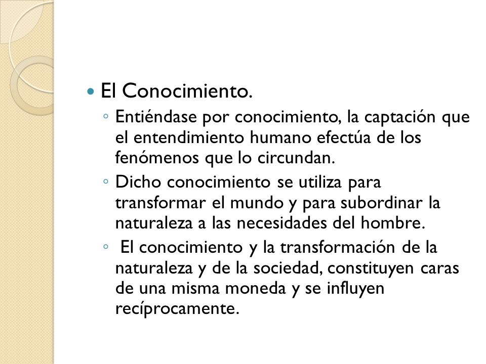 El Conocimiento. Entiéndase por conocimiento, la captación que el entendimiento humano efectúa de los fenómenos que lo circundan.